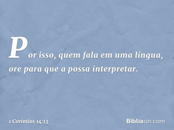 Por isso, quem fala em uma língua, ore para que a possa interpretar. -- 1 Coríntios 14:13