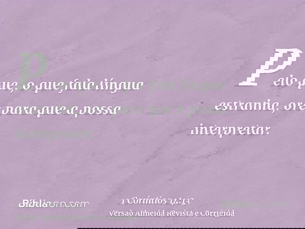 Pelo que, o que fala língua estranha, ore para que a possa interpretar.