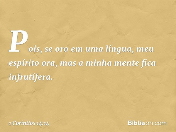 Pois, se oro em uma língua, meu espírito ora, mas a minha mente fica infrutífera. -- 1 Coríntios 14:14