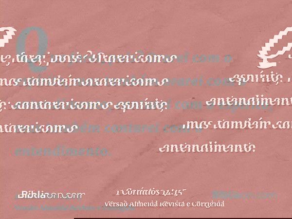 Que farei, pois? Orarei com o espírito, mas também orarei com o entendimento; cantarei com o espírito, mas também cantarei com o entendimento.