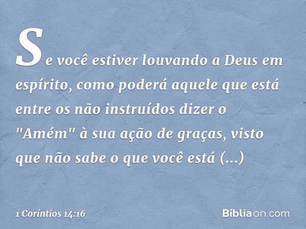 Se você estiver louvando a Deus em espírito, como poderá aquele que está entre os não instruídos dizer o "Amém" à sua ação de graças, visto que não sabe o que v