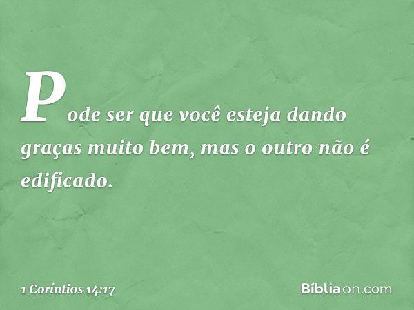 Pode ser que você esteja dando graças muito bem, mas o outro não é edificado. -- 1 Coríntios 14:17