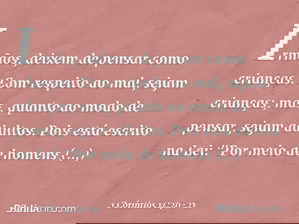 Irmãos, deixem de pensar como crianças. Com respeito ao mal, sejam crianças; mas, quanto ao modo de pensar, sejam adultos. Pois está escrito na Lei:
"Por meio d