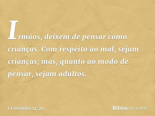 Irmãos, deixem de pensar como crianças. Com respeito ao mal, sejam crianças; mas, quanto ao modo de pensar, sejam adultos. -- 1 Coríntios 14:20