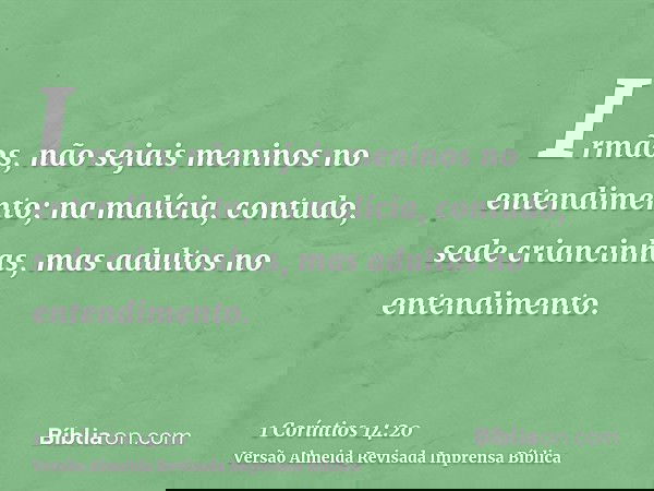Irmãos, não sejais meninos no entendimento; na malícia, contudo, sede criancinhas, mas adultos no entendimento.