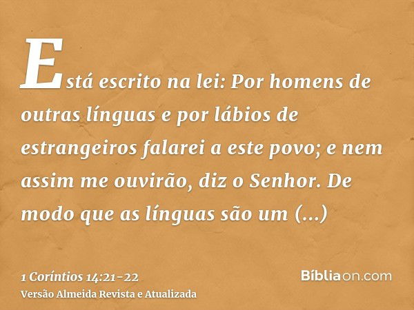 Está escrito na lei: Por homens de outras línguas e por lábios de estrangeiros falarei a este povo; e nem assim me ouvirão, diz o Senhor.De modo que as línguas 