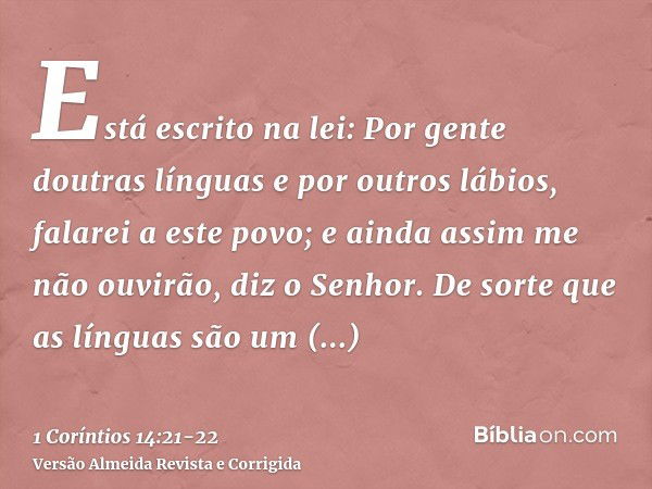 Está escrito na lei: Por gente doutras línguas e por outros lábios, falarei a este povo; e ainda assim me não ouvirão, diz o Senhor.De sorte que as línguas são 