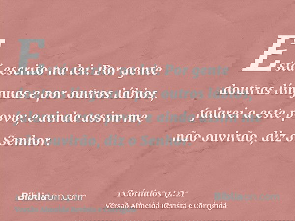 Está escrito na lei: Por gente doutras línguas e por outros lábios, falarei a este povo; e ainda assim me não ouvirão, diz o Senhor.