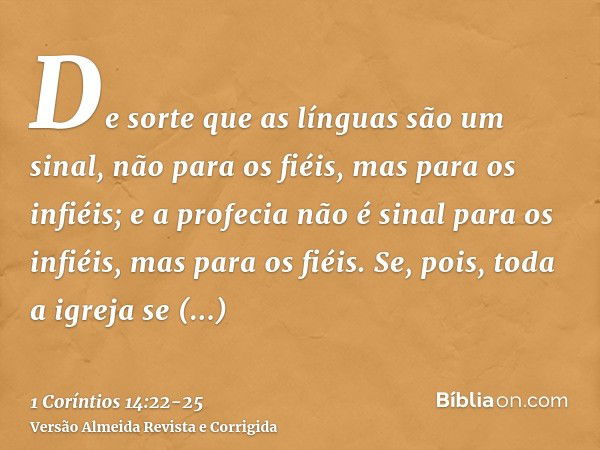 De sorte que as línguas são um sinal, não para os fiéis, mas para os infiéis; e a profecia não é sinal para os infiéis, mas para os fiéis.Se, pois, toda a igrej