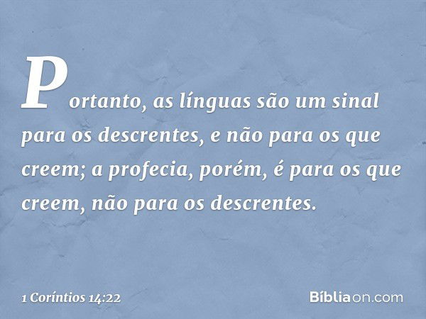 Portanto, as línguas são um sinal para os descrentes, e não para os que creem; a profecia, porém, é para os que creem, não para os descrentes. -- 1 Coríntios 14