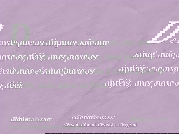 De sorte que as línguas são um sinal, não para os fiéis, mas para os infiéis; e a profecia não é sinal para os infiéis, mas para os fiéis.