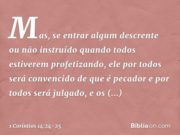 Mas, se entrar algum descrente ou não instruído quando todos estiverem profetizando, ele por todos será convencido de que é pecador e por todos será julgado, e 