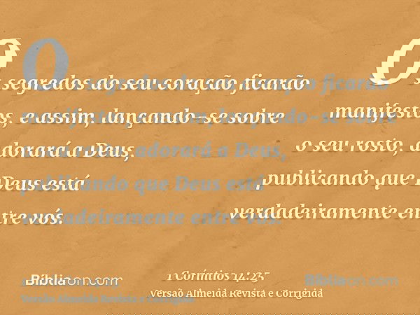 Os segredos do seu coração ficarão manifestos, e assim, lançando-se sobre o seu rosto, adorará a Deus, publicando que Deus está verdadeiramente entre vós.