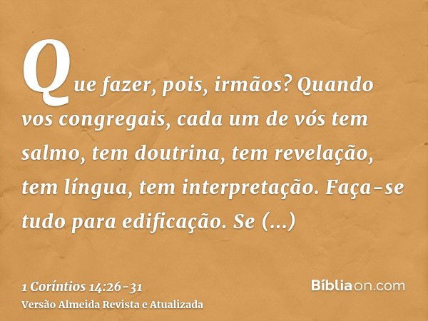 Que fazer, pois, irmãos? Quando vos congregais, cada um de vós tem salmo, tem doutrina, tem revelação, tem língua, tem interpretação. Faça-se tudo para edificaç