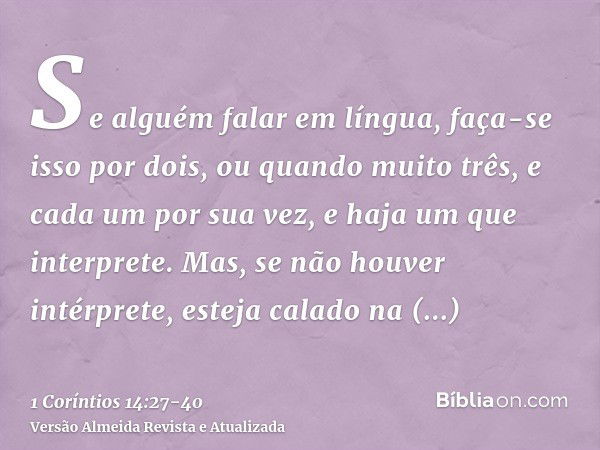 Se alguém falar em língua, faça-se isso por dois, ou quando muito três, e cada um por sua vez, e haja um que interprete.Mas, se não houver intérprete, esteja ca