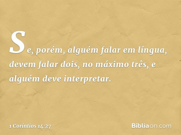 Se, porém, alguém falar em língua, devem falar dois, no máximo três, e alguém deve interpretar. -- 1 Coríntios 14:27