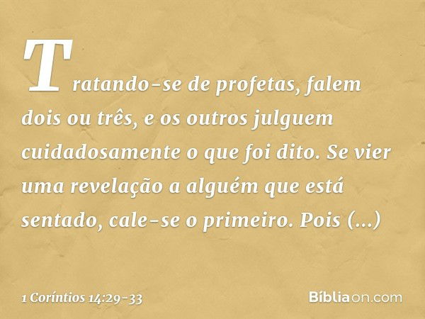 Tratando-se de profetas, falem dois ou três, e os outros julguem cuidadosamente o que foi dito. Se vier uma revelação a alguém que está sentado, cale-se o prime