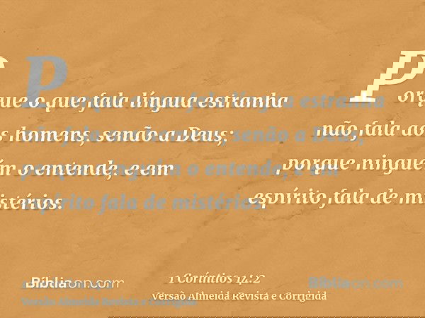 Porque o que fala língua estranha não fala aos homens, senão a Deus; porque ninguém o entende, e em espírito fala de mistérios.