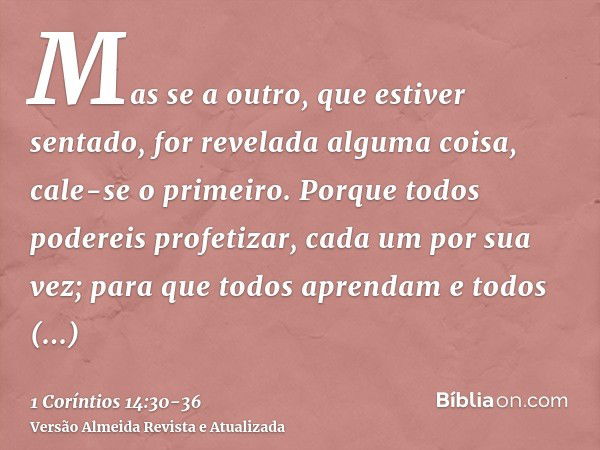 Mas se a outro, que estiver sentado, for revelada alguma coisa, cale-se o primeiro.Porque todos podereis profetizar, cada um por sua vez; para que todos aprenda