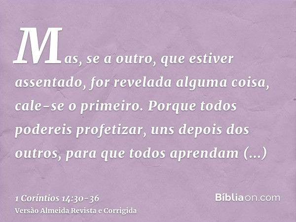 Mas, se a outro, que estiver assentado, for revelada alguma coisa, cale-se o primeiro.Porque todos podereis profetizar, uns depois dos outros, para que todos ap