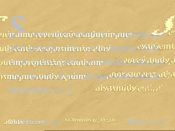 Se vier uma revelação a alguém que está sentado, cale-se o primeiro. Pois vocês todos podem profetizar, cada um por sua vez, de forma que todos sejam instruídos