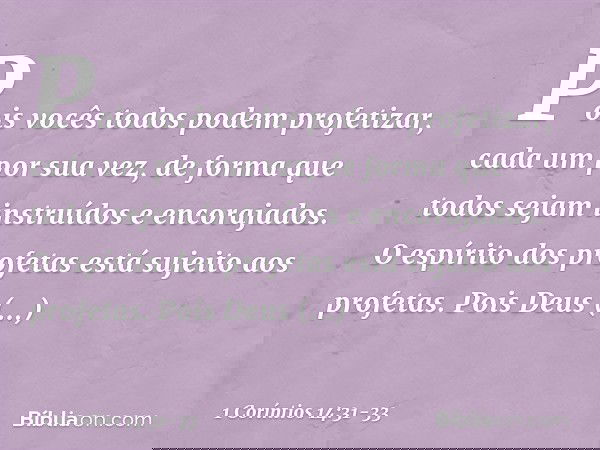 Pois vocês todos podem profetizar, cada um por sua vez, de forma que todos sejam instruídos e encorajados. O espírito dos profetas está sujeito aos profetas. Po