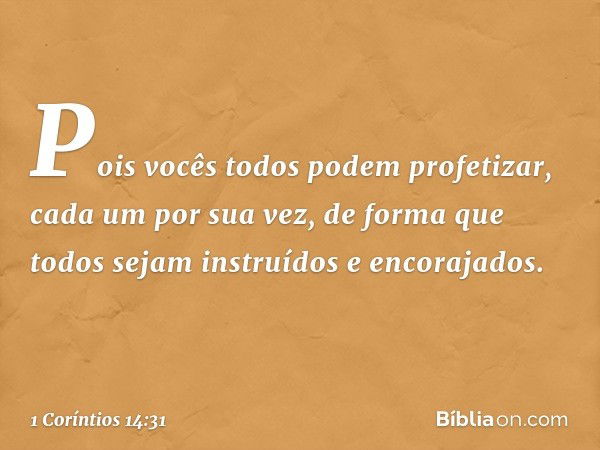 Pois vocês todos podem profetizar, cada um por sua vez, de forma que todos sejam instruídos e encorajados. -- 1 Coríntios 14:31