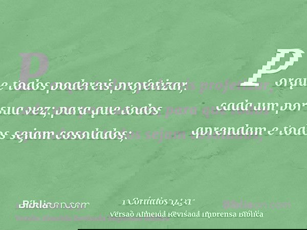Porque todos podereis profetizar, cada um por sua vez; para que todos aprendam e todos sejam cosolados;