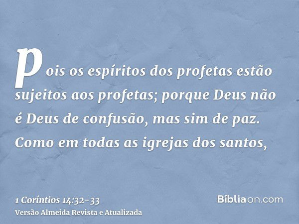 pois os espíritos dos profetas estão sujeitos aos profetas;porque Deus não é Deus de confusão, mas sim de paz. Como em todas as igrejas dos santos,