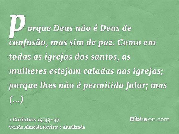 porque Deus não é Deus de confusão, mas sim de paz. Como em todas as igrejas dos santos,as mulheres estejam caladas nas igrejas; porque lhes não é permitido fal