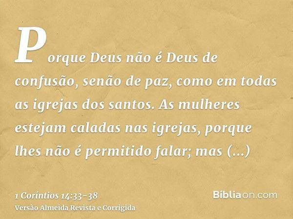 Porque Deus não é Deus de confusão, senão de paz, como em todas as igrejas dos santos.As mulheres estejam caladas nas igrejas, porque lhes não é permitido falar