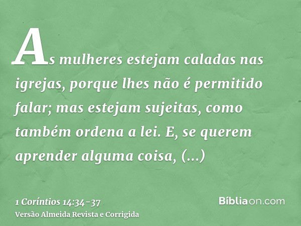 As mulheres estejam caladas nas igrejas, porque lhes não é permitido falar; mas estejam sujeitas, como também ordena a lei.E, se querem aprender alguma coisa, i