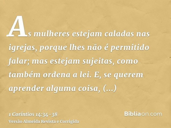 As mulheres estejam caladas nas igrejas, porque lhes não é permitido falar; mas estejam sujeitas, como também ordena a lei.E, se querem aprender alguma coisa, i