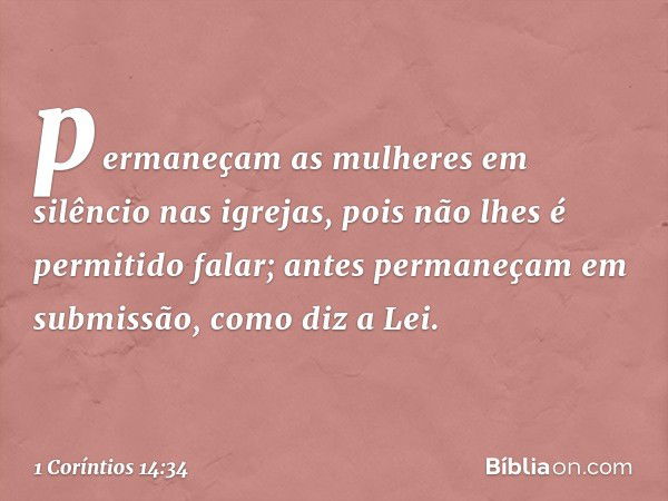 permaneçam as mulheres em silêncio nas igrejas, pois não lhes é permitido falar; antes permaneçam em submissão, como diz a Lei. -- 1 Coríntios 14:34