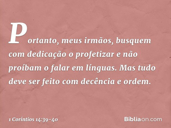 Portanto, meus irmãos, busquem com dedicação o profetizar e não proíbam o falar em línguas. Mas tudo deve ser feito com decência e ordem. -- 1 Coríntios 14:39-4