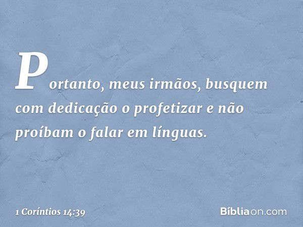 Portanto, meus irmãos, busquem com dedicação o profetizar e não proíbam o falar em línguas. -- 1 Coríntios 14:39