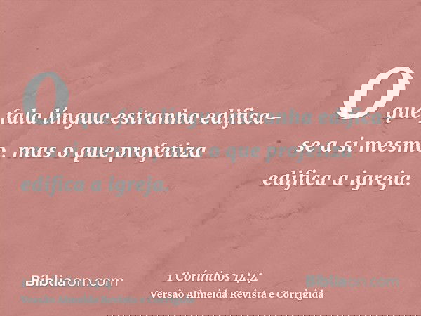 O que fala língua estranha edifica-se a si mesmo, mas o que profetiza edifica a igreja.