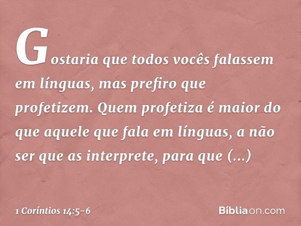 Gostaria que todos vocês falassem em línguas, mas prefiro que profetizem. Quem profetiza é maior do que aquele que fala em línguas, a não ser que as interprete,