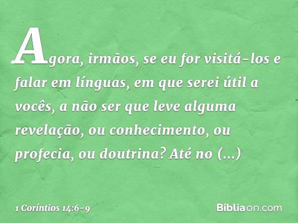 Agora, irmãos, se eu for visitá-los e falar em línguas, em que serei útil a vocês, a não ser que leve alguma revelação, ou conhecimento, ou profecia, ou doutrin