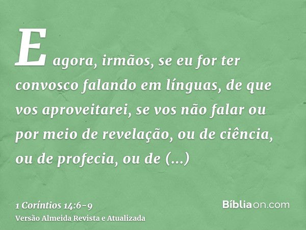 E agora, irmãos, se eu for ter convosco falando em línguas, de que vos aproveitarei, se vos não falar ou por meio de revelação, ou de ciência, ou de profecia, o