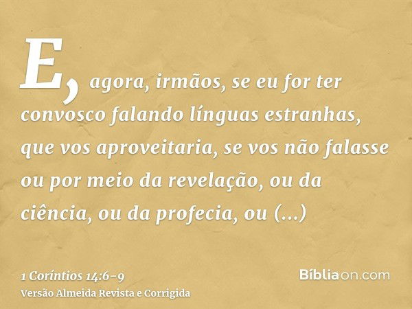 E, agora, irmãos, se eu for ter convosco falando línguas estranhas, que vos aproveitaria, se vos não falasse ou por meio da revelação, ou da ciência, ou da prof