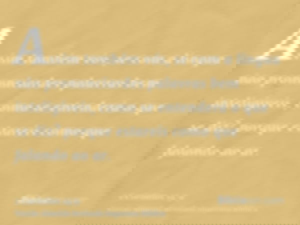 Assim também vós, se com a língua não pronunciardes palavras bem inteligíveis, como se entenderá o que se diz? porque estareis como que falando ao ar.