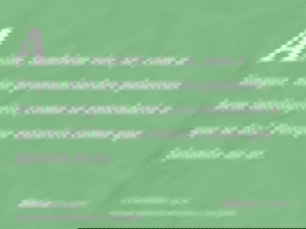 Assim, também vós, se, com a língua, não pronunciardes palavras bem inteligíveis, como se entenderá o que se diz? Porque estareis como que falando ao ar.