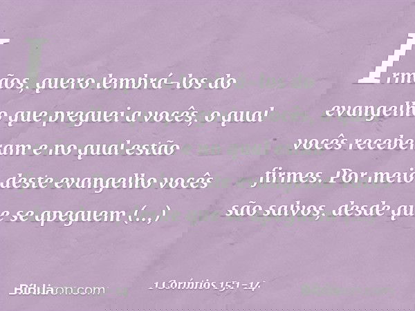 Irmãos, quero lembrá-los do evangelho que preguei a vocês, o qual vocês receberam e no qual estão firmes. Por meio deste evangelho vocês são salvos, desde que s