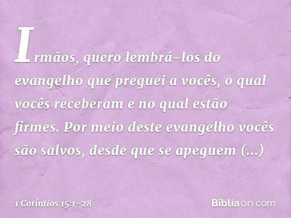 Irmãos, quero lembrá-los do evangelho que preguei a vocês, o qual vocês receberam e no qual estão firmes. Por meio deste evangelho vocês são salvos, desde que s