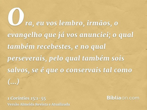 Ora, eu vos lembro, irmãos, o evangelho que já vos anunciei; o qual também recebestes, e no qual perseverais,pelo qual também sois salvos, se é que o conservais