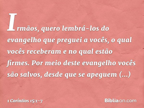 Irmãos, quero lembrá-los do evangelho que preguei a vocês, o qual vocês receberam e no qual estão firmes. Por meio deste evangelho vocês são salvos, desde que s