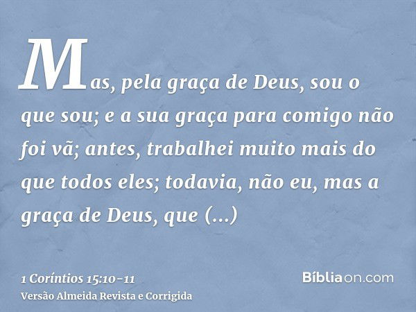 Mas, pela graça de Deus, sou o que sou; e a sua graça para comigo não foi vã; antes, trabalhei muito mais do que todos eles; todavia, não eu, mas a graça de Deu