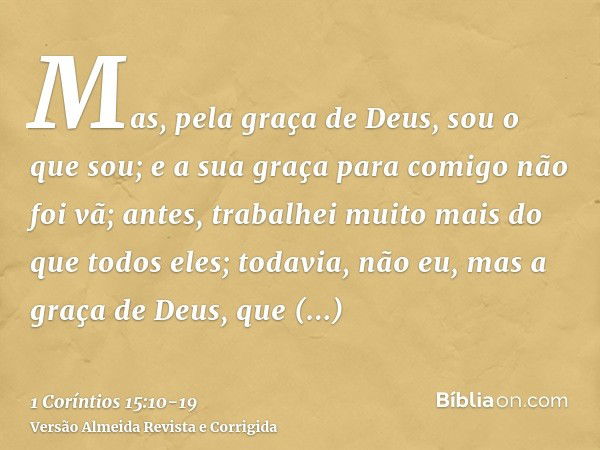 Mas, pela graça de Deus, sou o que sou; e a sua graça para comigo não foi vã; antes, trabalhei muito mais do que todos eles; todavia, não eu, mas a graça de Deu