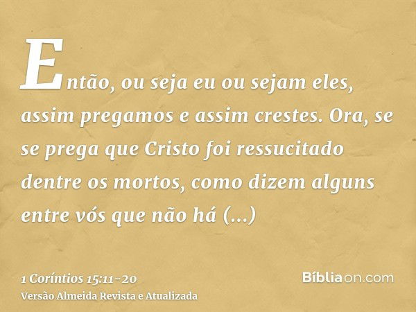 Então, ou seja eu ou sejam eles, assim pregamos e assim crestes.Ora, se se prega que Cristo foi ressucitado dentre os mortos, como dizem alguns entre vós que nã